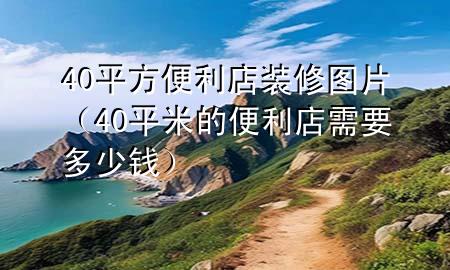 40平方便利店裝修圖片（40平米的便利店需要多少錢）