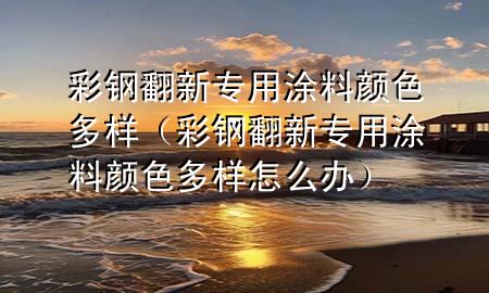 彩鋼翻新專(zhuān)用涂料顏色多樣（彩鋼翻新專(zhuān)用涂料顏色多樣怎么辦）