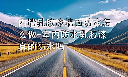 內墻乳膠漆墻面防水怎么做-室內防水乳膠漆真的防水嗎