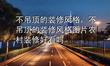 不吊頂?shù)难b修風(fēng)格，不吊頂?shù)难b修風(fēng)格圖片農(nóng)村裝修好看嗎