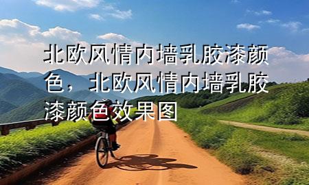 北歐風(fēng)情內(nèi)墻乳膠漆顏色，北歐風(fēng)情內(nèi)墻乳膠漆顏色效果圖