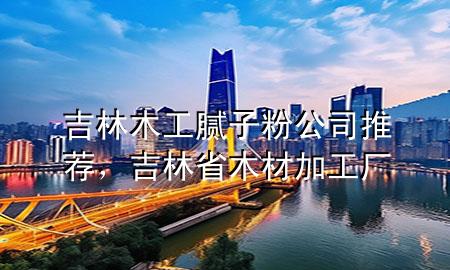 吉林木工膩子粉公司推薦，吉林省木材加工廠