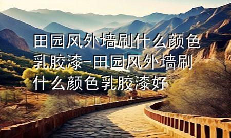 田園風(fēng)外墻刷什么顏色乳膠漆-田園風(fēng)外墻刷什么顏色乳膠漆好