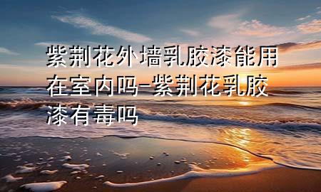 紫荊花外墻乳膠漆能用在室內嗎-紫荊花乳膠漆有毒嗎