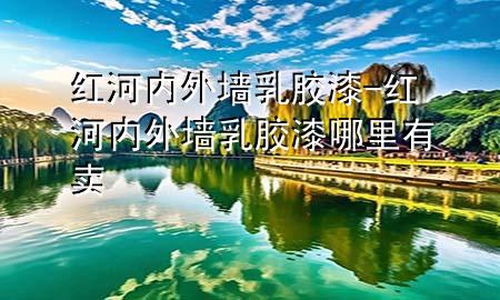 紅河內外墻乳膠漆-紅河內外墻乳膠漆哪里有賣