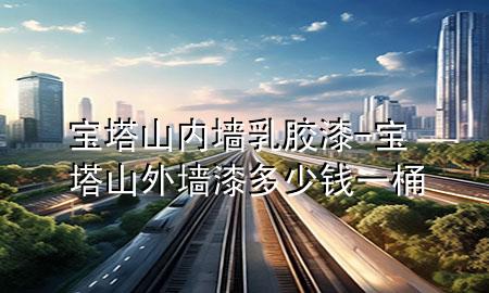 寶塔山內(nèi)墻乳膠漆-寶塔山外墻漆多少錢一桶