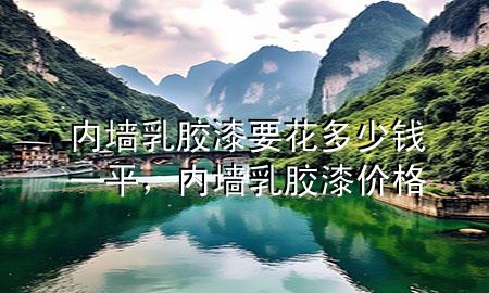 內(nèi)墻乳膠漆要花多少錢一平，內(nèi)墻 乳膠漆 價(jià)格