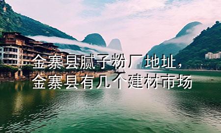 金寨縣膩子粉廠地址，金寨縣有幾個建材市場