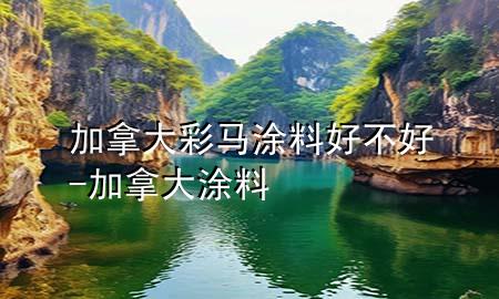 加拿大彩馬涂料好不好-加拿大 涂料