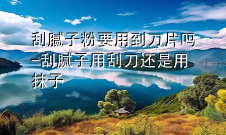 刮膩子粉要用到刀片嗎-刮膩子用刮刀還是用抹子