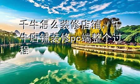 千牛怎么裝修店鋪，千牛店鋪裝修pc端整個過程