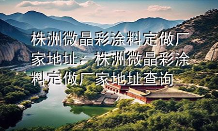 株洲微晶彩涂料定做廠家地址，株洲微晶彩涂料定做廠家地址查詢