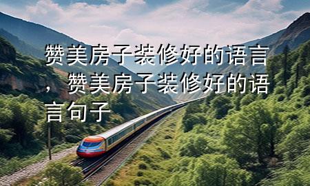 贊美房子裝修好的語言，贊美房子裝修好的語言句子