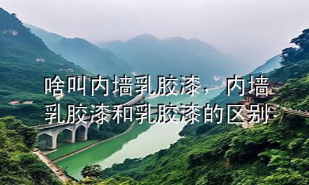 啥叫內(nèi)墻乳膠漆，內(nèi)墻乳膠漆和乳膠漆的區(qū)別