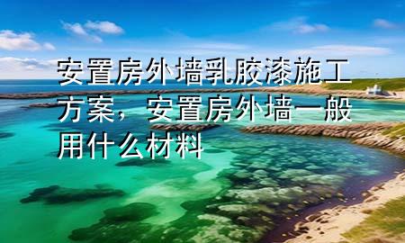 安置房外墻乳膠漆施工方案，安置房外墻一般用什么材料
