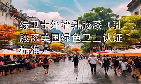 綠衛(wèi)士外墻乳膠漆（乳膠漆美國綠色衛(wèi)士認(rèn)證標(biāo)準(zhǔn)）
