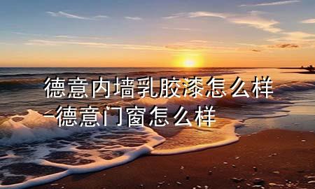 德意內墻乳膠漆怎么樣-德意門窗怎么樣