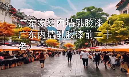 廣東家裝內(nèi)墻乳膠漆（廣東內(nèi)墻乳膠漆前二十名）