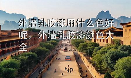 外墻乳膠漆用什么色好呢，外墻乳膠漆顏色大全