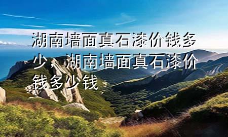 湖南墻面真石漆價(jià)錢(qián)多少，湖南墻面真石漆價(jià)錢(qián)多少錢(qián)