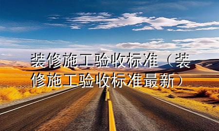 裝修施工驗(yàn)收標(biāo)準(zhǔn)（裝修施工驗(yàn)收標(biāo)準(zhǔn)最新）