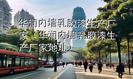 華潤內(nèi)墻乳膠漆生產(chǎn)廠家（華潤內(nèi)墻乳膠漆生產(chǎn)廠家地址）