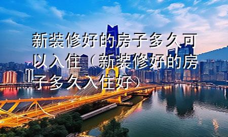 新裝修好的房子多久可以入?。ㄐ卵b修好的房子多久入住好）