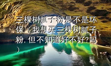 三棵樹膩?zhàn)臃凼遣皇黔h(huán)保（我想買三棵樹膩?zhàn)臃?但不知道好不好?嗎）