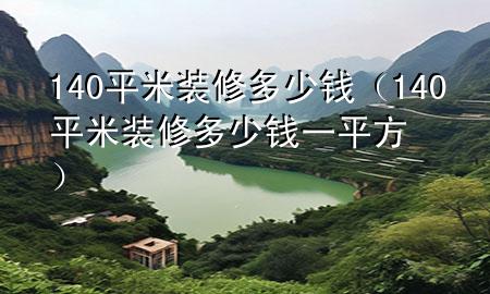 140平米裝修多少錢（140平米裝修多少錢一平方）