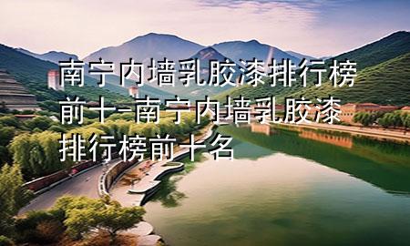 南寧內(nèi)墻乳膠漆排行榜前十-南寧內(nèi)墻乳膠漆排行榜前十名