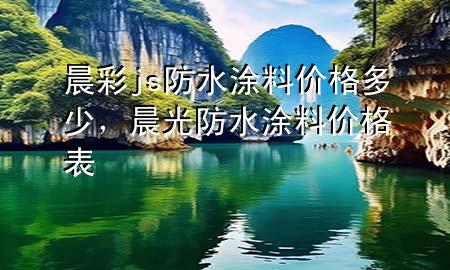 晨彩js防水涂料價格多少，晨光防水涂料價格表