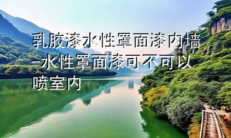 乳膠漆水性罩面漆內(nèi)墻-水性罩面漆可不可以噴室內(nèi)