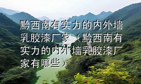 黔西南有實力的內(nèi)外墻乳膠漆廠家（黔西南有實力的內(nèi)外墻乳膠漆廠家有哪些）