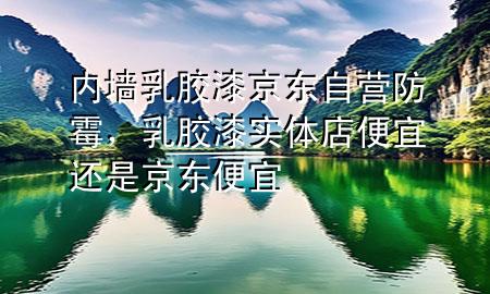 內(nèi)墻乳膠漆京東自營(yíng)防霉，乳膠漆實(shí)體店便宜還是京東便宜