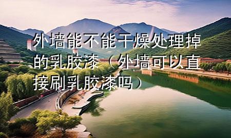 外墻能不能干燥處理掉的乳膠漆（外墻可以直接刷乳膠漆嗎）