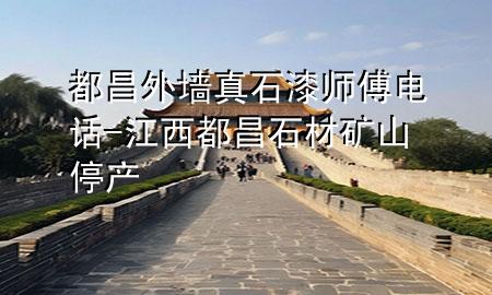 都昌外墻真石漆師傅電話(huà)-江西都昌石材礦山停產(chǎn)