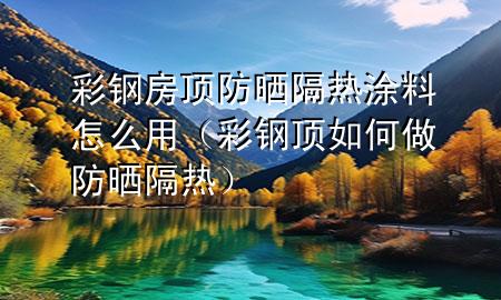 彩鋼房頂防曬隔熱涂料怎么用（彩鋼頂如何做防曬隔熱）