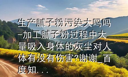生產(chǎn)膩?zhàn)臃畚廴敬髥釂?加工膩?zhàn)臃圻^(guò)程中大量吸入身體的灰塵對(duì)人體有沒(méi)有傷害? 謝謝_百度知...