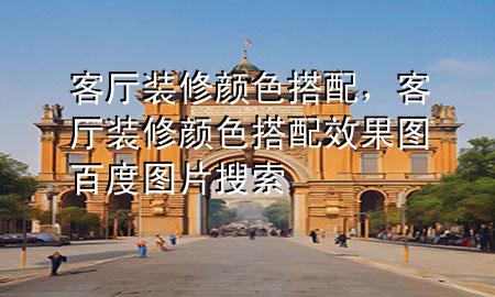 客廳裝修顏色搭配，客廳裝修顏色搭配效果圖百度圖片搜索