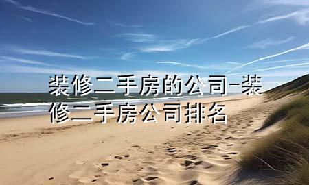 裝修二手房的公司-裝修二手房公司排名