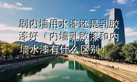 刷內(nèi)墻用水漆還是乳膠漆好（內(nèi)墻乳膠漆和內(nèi)墻水漆有什么區(qū)別）