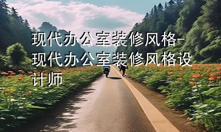 現(xiàn)代辦公室裝修風(fēng)格-現(xiàn)代辦公室裝修風(fēng)格設(shè)計(jì)師