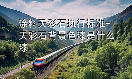 涂料天彩石執(zhí)行標(biāo)準(zhǔn)-天彩石背景色漆是什么漆