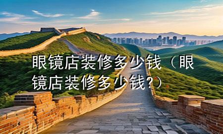 眼鏡店裝修多少錢（眼鏡店裝修多少錢?）