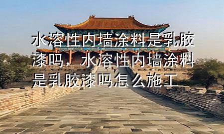 水溶性內(nèi)墻涂料是乳膠漆嗎，水溶性內(nèi)墻涂料是乳膠漆嗎怎么施工