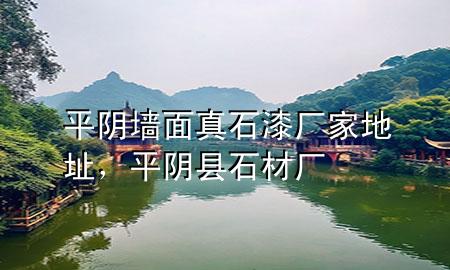 平陰墻面真石漆廠家地址，平陰縣石材廠