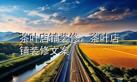 茶葉店鋪裝修，茶葉店鋪裝修文案