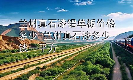蘭州真石漆鋁單板價(jià)格多少-蘭州真石漆多少錢一平方