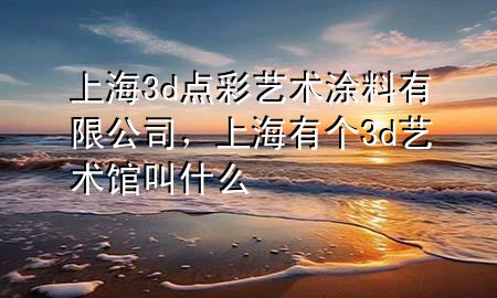 上海3d點彩藝術涂料有限公司，上海有個3d藝術館叫什么