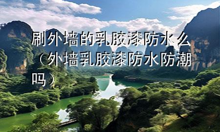 刷外墻的乳膠漆防水么（外墻乳膠漆防水防潮嗎）